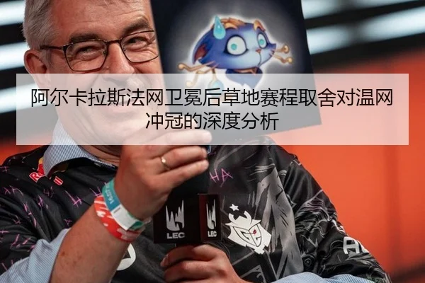 阿尔卡拉斯法网卫冕后草地赛程取舍对温网冲冠的深度分析