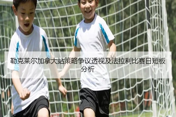 勒克莱尔加拿大站策略争议透视及法拉利比赛日短板分析